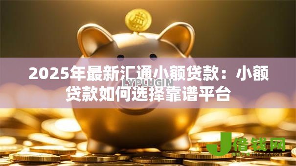 2025年最新汇通小额贷款：小额贷款如何选择靠谱平台