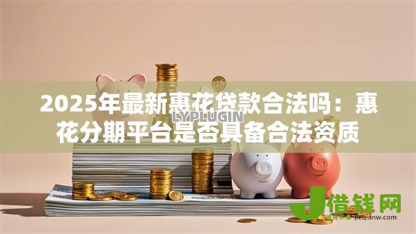 2025年最新惠花贷款合法吗:惠花分期平台是否具备合法资质 2025年最新惠花贷款合法吗:惠花分期平台是否具备合法资质