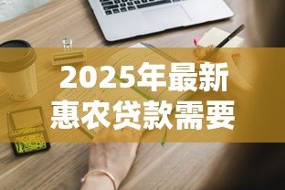 2025年最新惠农贷款需要什么条件:申请惠农贷款需满足哪些资质 2025年最新惠农贷款需要什么条件:申请惠农贷款需满足哪些资质