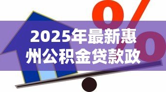 2025年最新惠州公积金贷款政策:惠州公积金贷款额度如何计算 2025年最新惠州公积金贷款政策:惠州公积金贷款额度如何计算