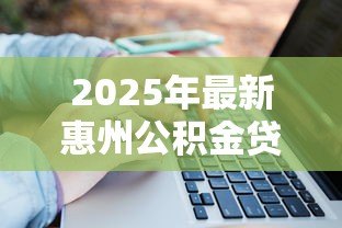 2025年最新惠州公积金贷款政策:惠州公积金贷款额度如何计算 2025年最新惠州公积金贷款政策:惠州公积金贷款额度如何计算
