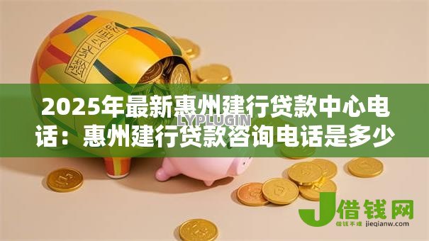 2025年最新惠州建行贷款中心电话：惠州建行贷款咨询电话是多少