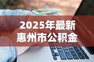 2025年最新惠州市公积金贷款政策:惠州公积金贷款额度如何计算 2025年最新惠州市公积金贷款政策:惠州公积金贷款额度如何计算