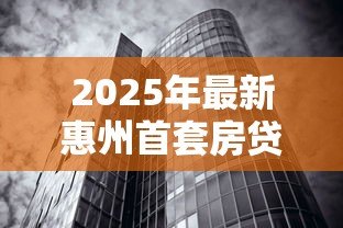2025年最新惠州首套房贷款利率：惠州首套房贷利率最新政策？