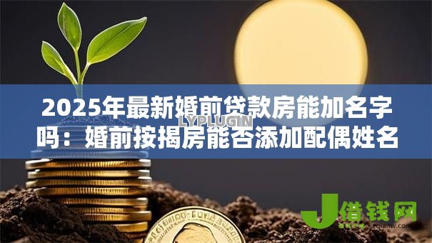 2025年最新婚前贷款房能加名字吗：婚前按揭房能否添加配偶姓名