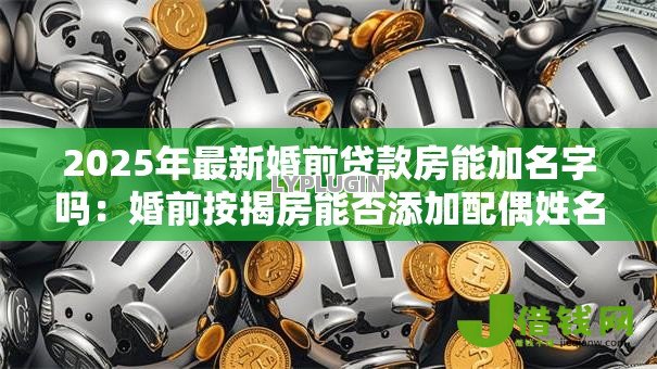 2025年最新婚前贷款房能加名字吗：婚前按揭房能否添加配偶姓名
