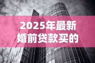 2025年最新婚前贷款买的房子:婚前购房贷款如何划分财产权 2025年最新婚前贷款买的房子:婚前购房贷款如何划分财产权