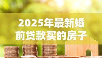 2025年最新婚前贷款买的房子:婚前购房贷款如何划分财产权 2025年最新婚前贷款买的房子:婚前购房贷款如何划分财产权