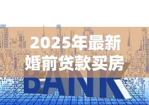 2025年最新婚前贷款买房婚后加名字:婚后房产加名是否影响婚前贷款? 2025年最新婚前贷款买房婚后加名字:婚后房产加名是否影响婚前贷款?
