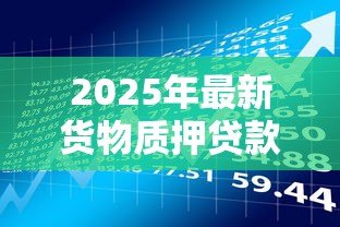 2025年最新货物质押贷款：如何通过货物抵押获得资金支持