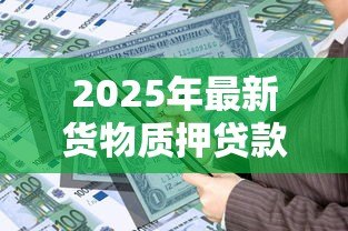 2025年最新货物质押贷款：如何通过货物抵押获得资金支持