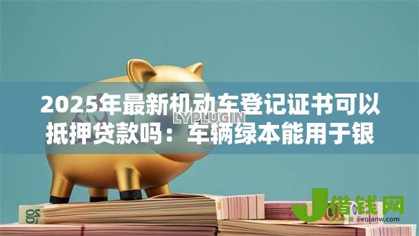 2025年最新机动车登记证书可以抵押贷款吗:车辆绿本能用于银行抵押贷款吗 2025年最新机动车登记证书可以抵押贷款吗:车辆绿本能用于银行抵押贷款吗