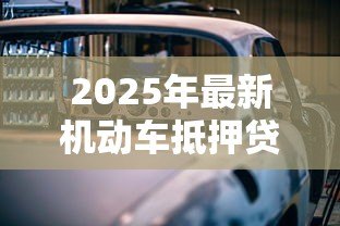 2025年最新机动车抵押贷款流程：如何办理车辆抵押贷款手续
