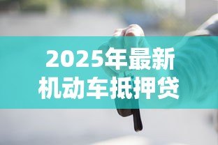 2025年最新机动车抵押贷款流程：如何办理车辆抵押贷款手续