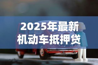 2025年最新机动车抵押贷款流程：如何办理车辆抵押贷款手续