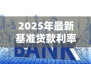 2025年最新基准贷款利率:年贷款基准利率是多少 2025年最新基准贷款利率:年贷款基准利率是多少