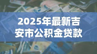 2025年最新吉安市公积金贷款额度：吉安公积金贷款最高能贷多少