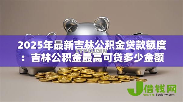 2025年最新吉林公积金贷款额度：吉林公积金最高可贷多少金额