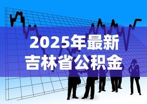 2025年最新吉林省公积金贷款政策:吉林公积金贷款最新条件有哪些 2025年最新吉林省公积金贷款政策:吉林公积金贷款最新条件有哪些