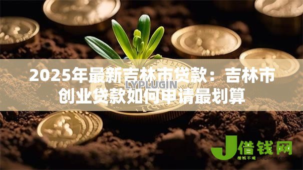 2025年最新吉林市贷款:吉林市创业贷款如何申请最划算 2025年最新吉林市贷款:吉林市创业贷款如何申请最划算