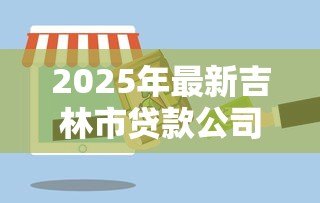 2025年最新吉林市贷款公司：吉林市哪里能办理正规贷款业务