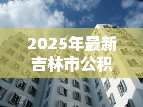 2025年最新吉林市公积金贷款额度:吉林市公积金最高可贷多少金额 2025年最新吉林市公积金贷款额度:吉林市公积金最高可贷多少金额