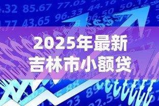 2025年最新吉林市小额贷款公司:吉林哪里有靠谱的小额借贷机构 2025年最新吉林市小额贷款公司:吉林哪里有靠谱的小额借贷机构