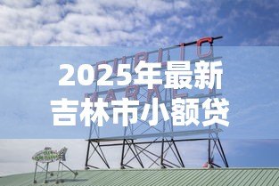 2025年最新吉林市小额贷款公司:吉林哪里有靠谱的小额借贷机构 2025年最新吉林市小额贷款公司:吉林哪里有靠谱的小额借贷机构