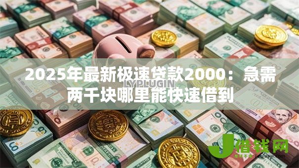 2025年最新极速贷款2000：急需两千块哪里能快速借到