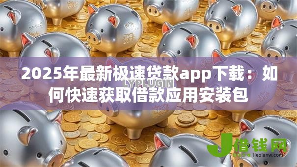 2025年最新极速贷款app下载：如何快速获取借款应用安装包