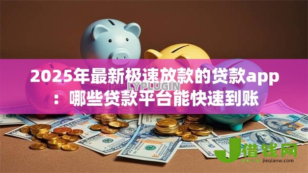2025年最新极速放款的贷款app:哪些贷款平台能快速到账 2025年最新极速放款的贷款app:哪些贷款平台能快速到账