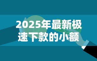 2025年最新极速下款的小额贷款：急需用钱哪里能快速借到小额资金