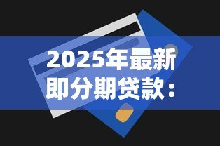 2025年最新即分期贷款:分期付款申请条件有哪些 2025年最新即分期贷款:分期付款申请条件有哪些