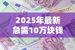 2025年最新急需10万块钱怎么贷款：急用十万块钱去哪里借钱