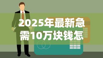 2025年最新急需10万块钱怎么贷款：急用十万块钱去哪里借钱