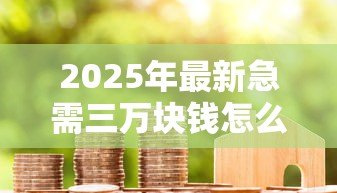 2025年最新急需三万块钱怎么贷款:急需3万元有哪些快速借款渠道 2025年最新急需三万块钱怎么贷款:急需3万元有哪些快速借款渠道