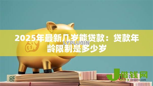 2025年最新几岁能贷款：贷款年龄限制是多少岁