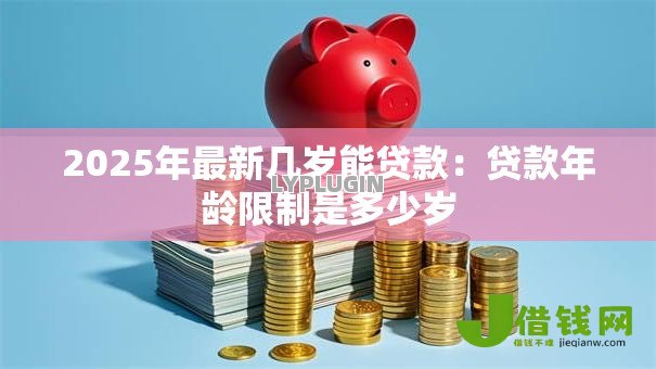 2025年最新几岁能贷款：贷款年龄限制是多少岁
