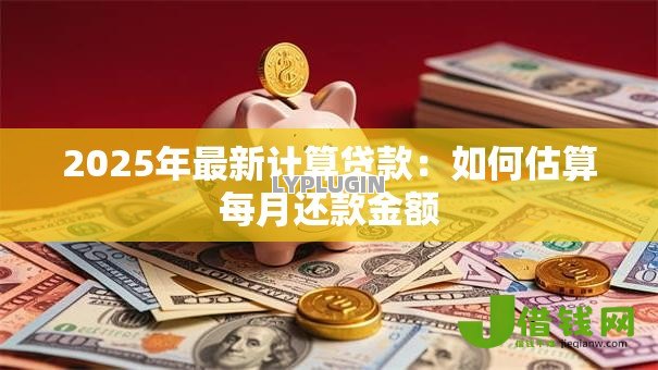 2025年最新计算贷款：如何估算每月还款金额