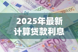 2025年最新计算贷款利息：贷款月供如何精确核算