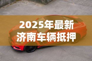 2025年最新济南车辆抵押贷款:济南车抵贷如何避免踩坑 2025年最新济南车辆抵押贷款:济南车抵贷如何避免踩坑
