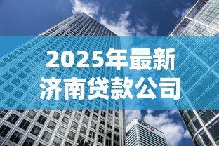 2025年最新济南贷款公司：济南哪里有正规借贷机构