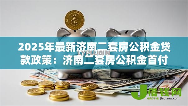 2025年最新济南二套房公积金贷款政策:济南二套房公积金首付比例是多少 2025年最新济南二套房公积金贷款政策:济南二套房公积金首付比例是多少