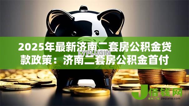 2025年最新济南二套房公积金贷款政策:济南二套房公积金首付比例是多少 2025年最新济南二套房公积金贷款政策:济南二套房公积金首付比例是多少