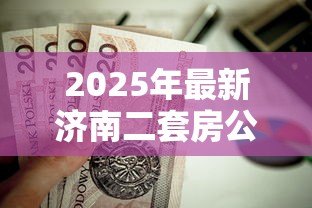 2025年最新济南二套房公积金贷款政策:济南二套房公积金首付比例是多少 2025年最新济南二套房公积金贷款政策:济南二套房公积金首付比例是多少