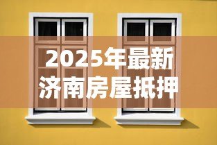 2025年最新济南房屋抵押贷款：济南全款房抵押贷款如何办理