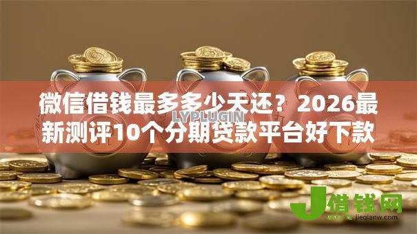 微信借钱最多多少天还？2026最新测评10个分期贷款平台好下款