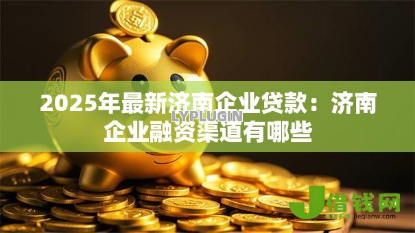 2025年最新济南企业贷款：济南企业融资渠道有哪些