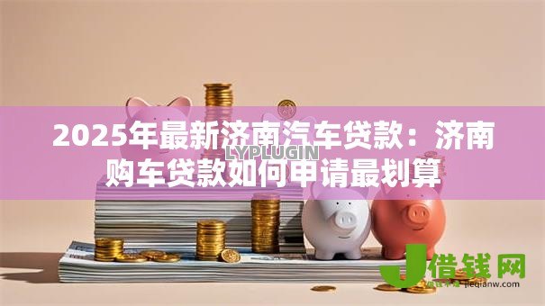 2025年最新济南汽车贷款：济南购车贷款如何申请最划算