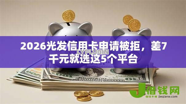2026光发信用卡申请被拒，差7千元就选这5个平台